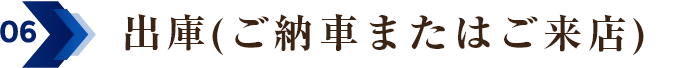 06 出庫（ご納車またはご来店）