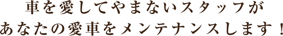 車を愛してやまないスタッフがあなたの愛車をメンテナンスします！